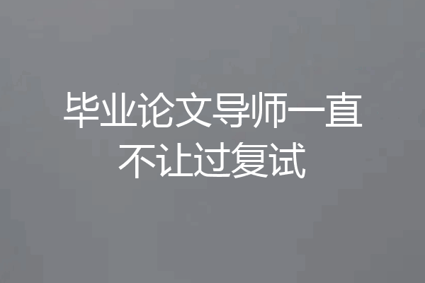 毕业论文导师一直不让过复试