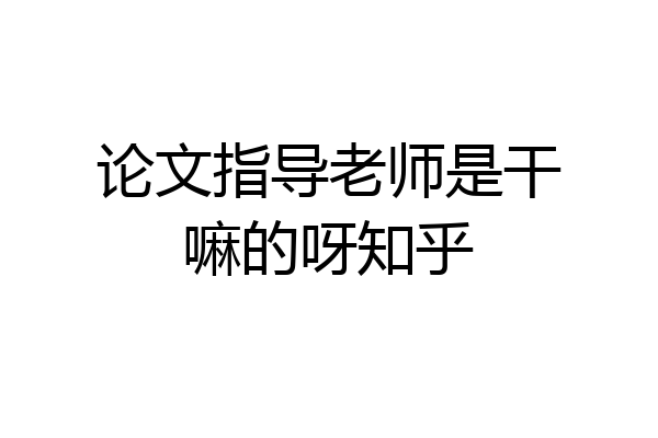 论文指导老师是干嘛的呀知乎