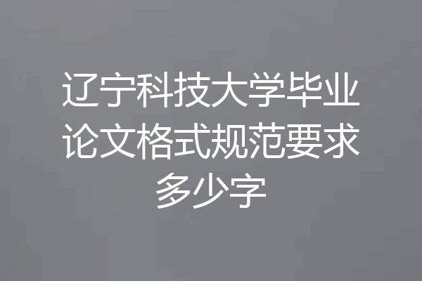 辽宁科技大学毕业论文格式规范要求多少字