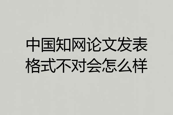 中国知网论文发表格式不对会怎么样