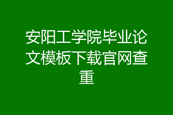 安阳工学院毕业论文模板下载官网查重