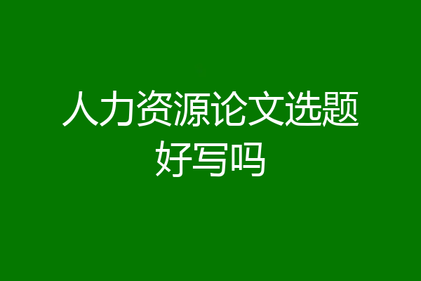人力资源论文选题好写吗