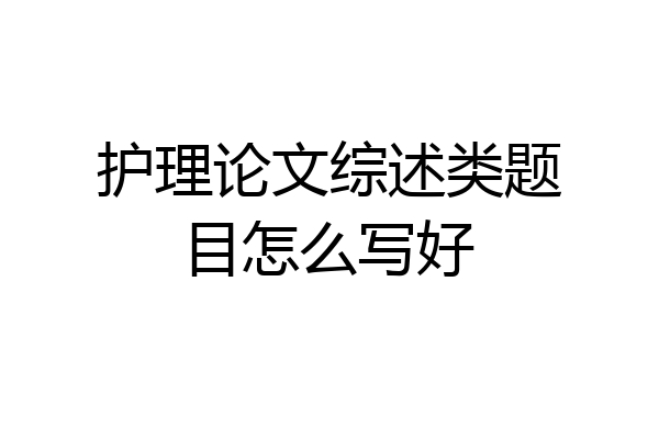 护理论文综述类题目怎么写好