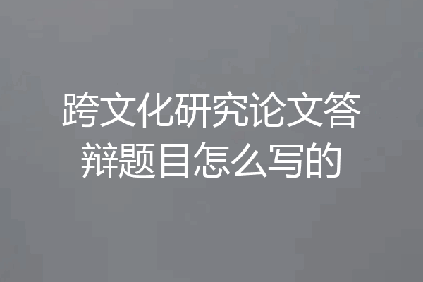 跨文化研究论文答辩题目怎么写的