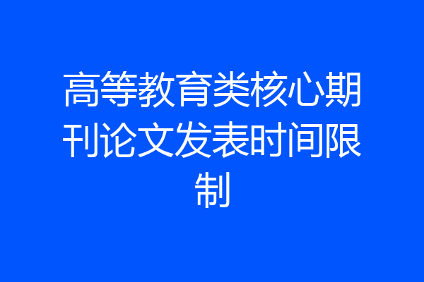高等教育类核心期刊论文发表时间限制