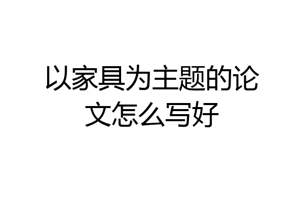 以家具为主题的论文怎么写好