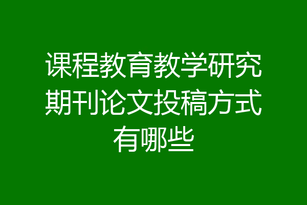 课程教育教学研究期刊论文投稿方式有哪些