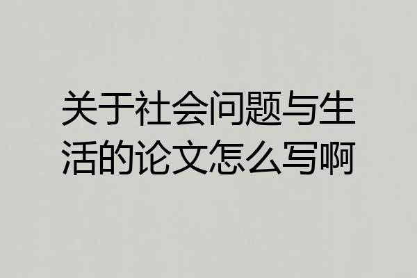 关于社会问题与生活的论文怎么写啊