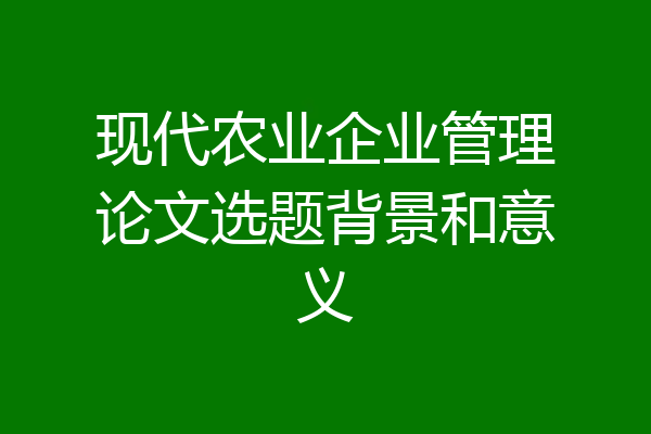 现代农业企业管理论文选题背景和意义