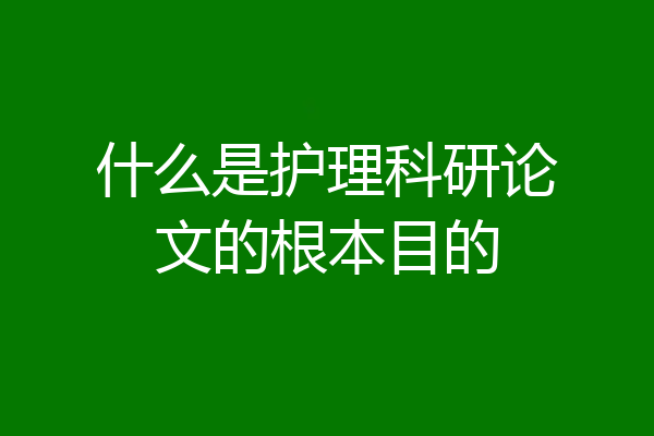什么是护理科研论文的根本目的