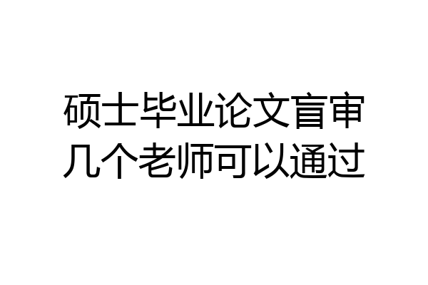 硕士毕业论文盲审几个老师可以通过