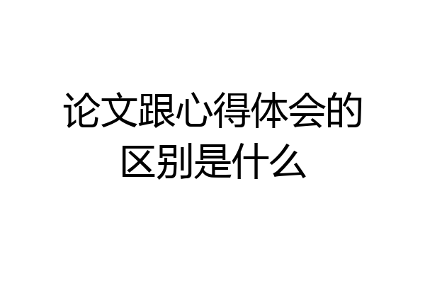论文跟心得体会的区别是什么