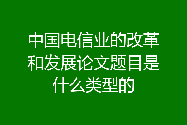 中国电信业的改革和发展论文题目是什么类型的