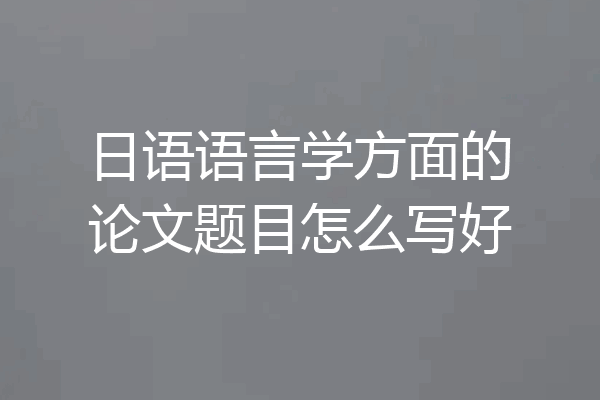 日语语言学方面的论文题目怎么写好