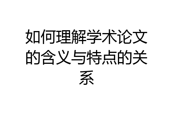 如何理解学术论文的含义与特点的关系