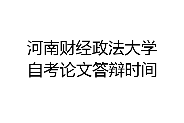 河南财经政法大学自考论文答辩时间