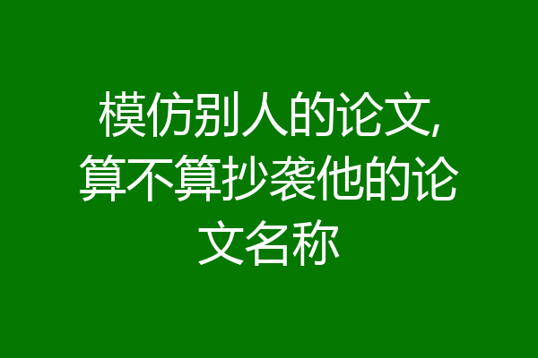 模仿别人的论文,算不算抄袭他的论文名称