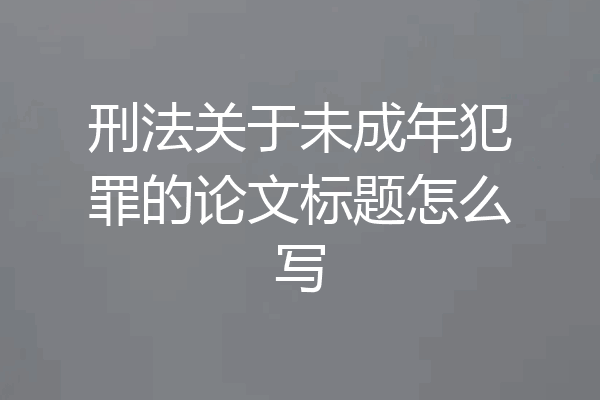 刑法关于未成年犯罪的论文标题怎么写