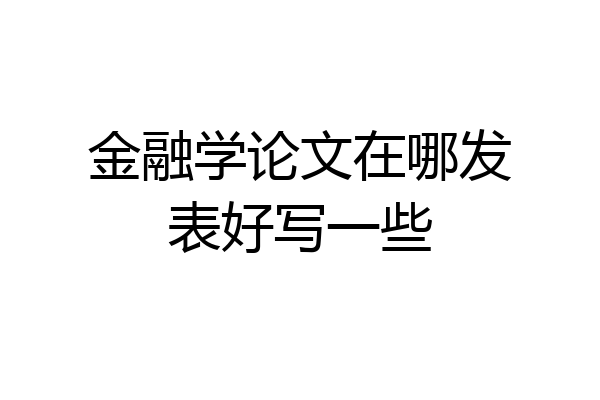 金融学论文在哪发表好写一些