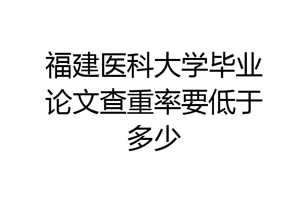 福建医科大学毕业论文查重率要低于多少