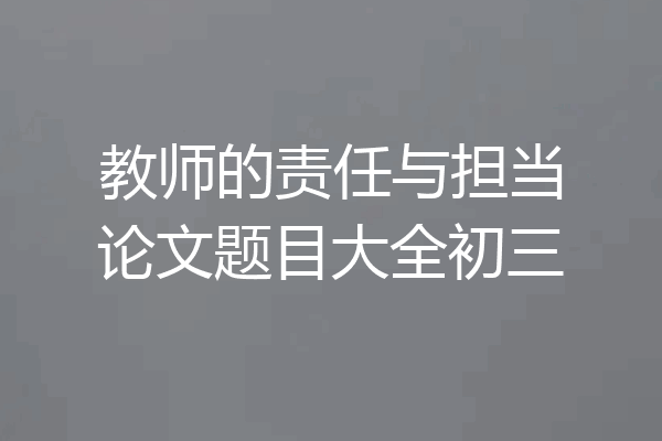 教师的责任与担当论文题目大全初三