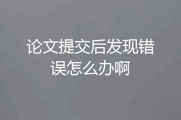 论文提交后发现错误怎么办啊
