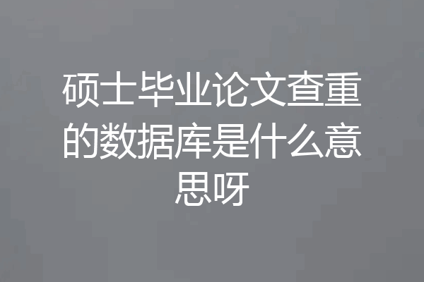 硕士毕业论文查重的数据库是什么意思呀