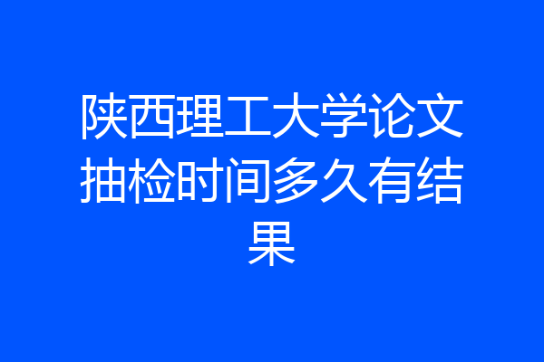 陕西理工大学论文抽检时间多久有结果