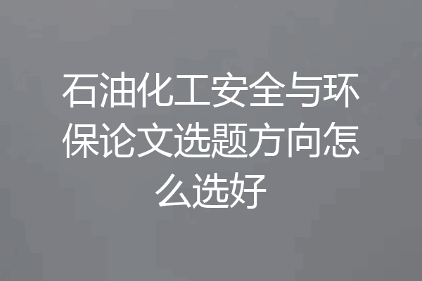 石油化工安全与环保论文选题方向怎么选好