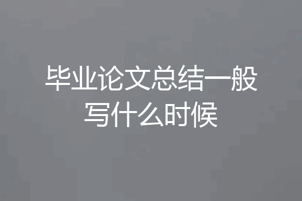 毕业论文总结一般写什么时候