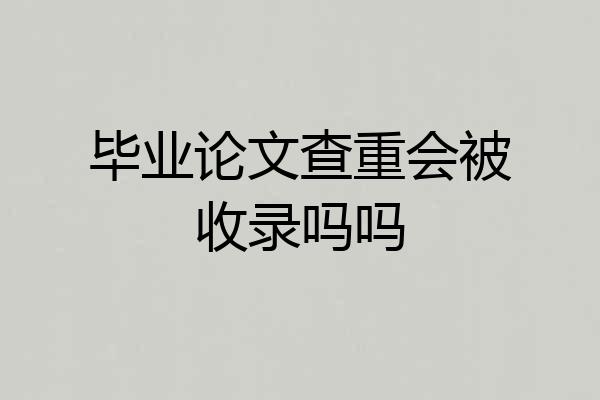 毕业论文查重会被收录吗吗
