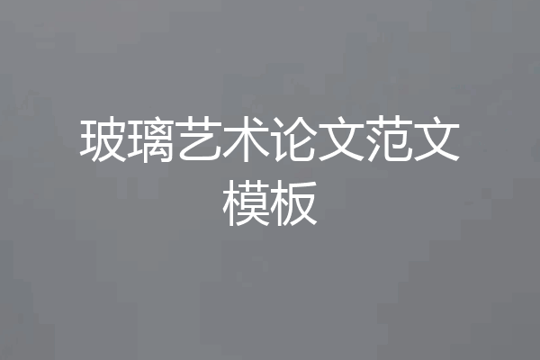 玻璃艺术论文范文模板
