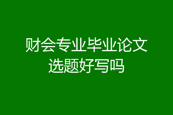 财会专业毕业论文选题好写吗