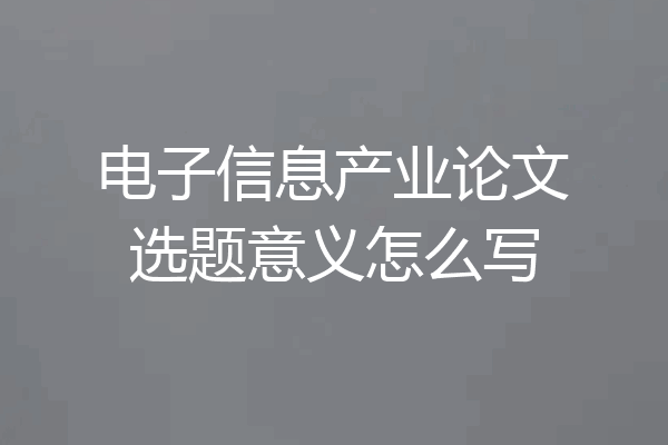 电子信息产业论文选题意义怎么写
