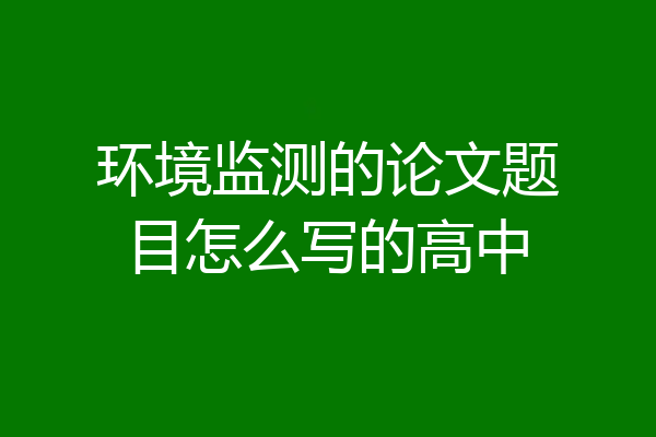 环境监测的论文题目怎么写的高中