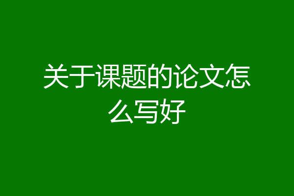 关于课题的论文怎么写好
