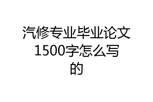 汽修专业毕业论文1500字怎么写的