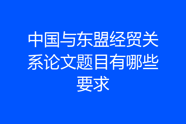 中国与东盟经贸关系论文题目有哪些要求