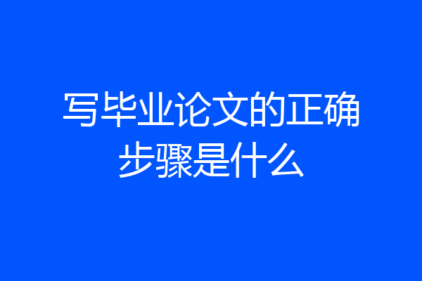 写毕业论文的正确步骤是什么