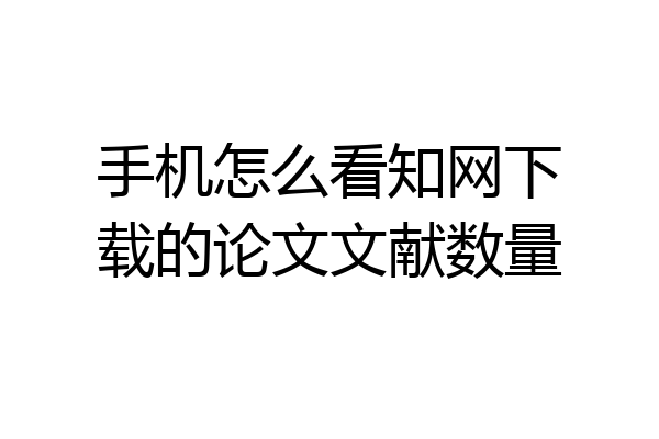 手机怎么看知网下载的论文文献数量