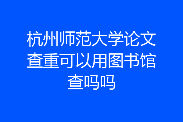 杭州师范大学论文查重可以用图书馆查吗吗