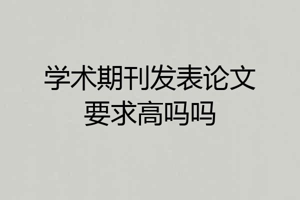 学术期刊发表论文要求高吗吗