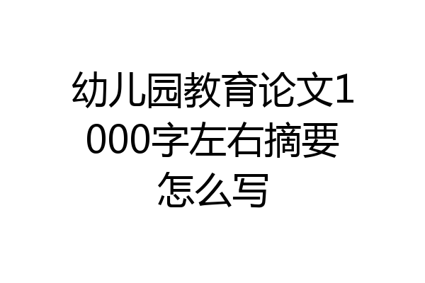 幼儿园教育论文1000字左右摘要怎么写