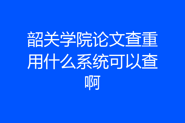韶关学院论文查重用什么系统可以查啊