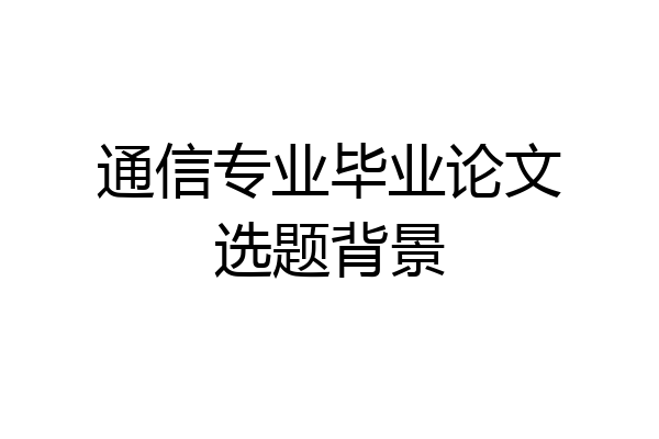 通信专业毕业论文选题背景