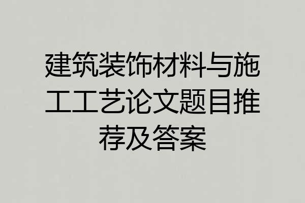 建筑装饰材料与施工工艺论文题目推荐及答案