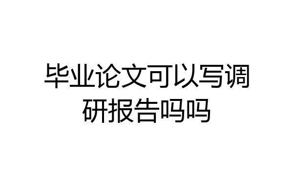 毕业论文可以写调研报告吗吗