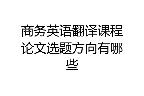 商务英语翻译课程论文选题方向有哪些