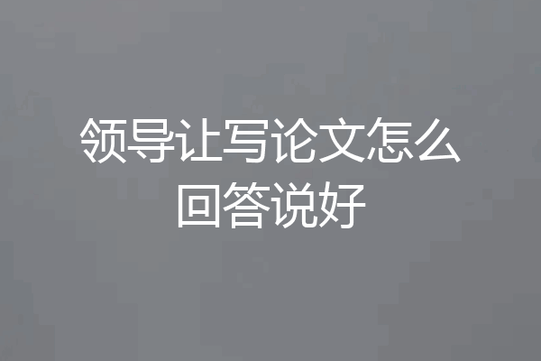 领导让写论文怎么回答说好