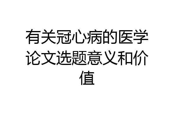 有关冠心病的医学论文选题意义和价值
